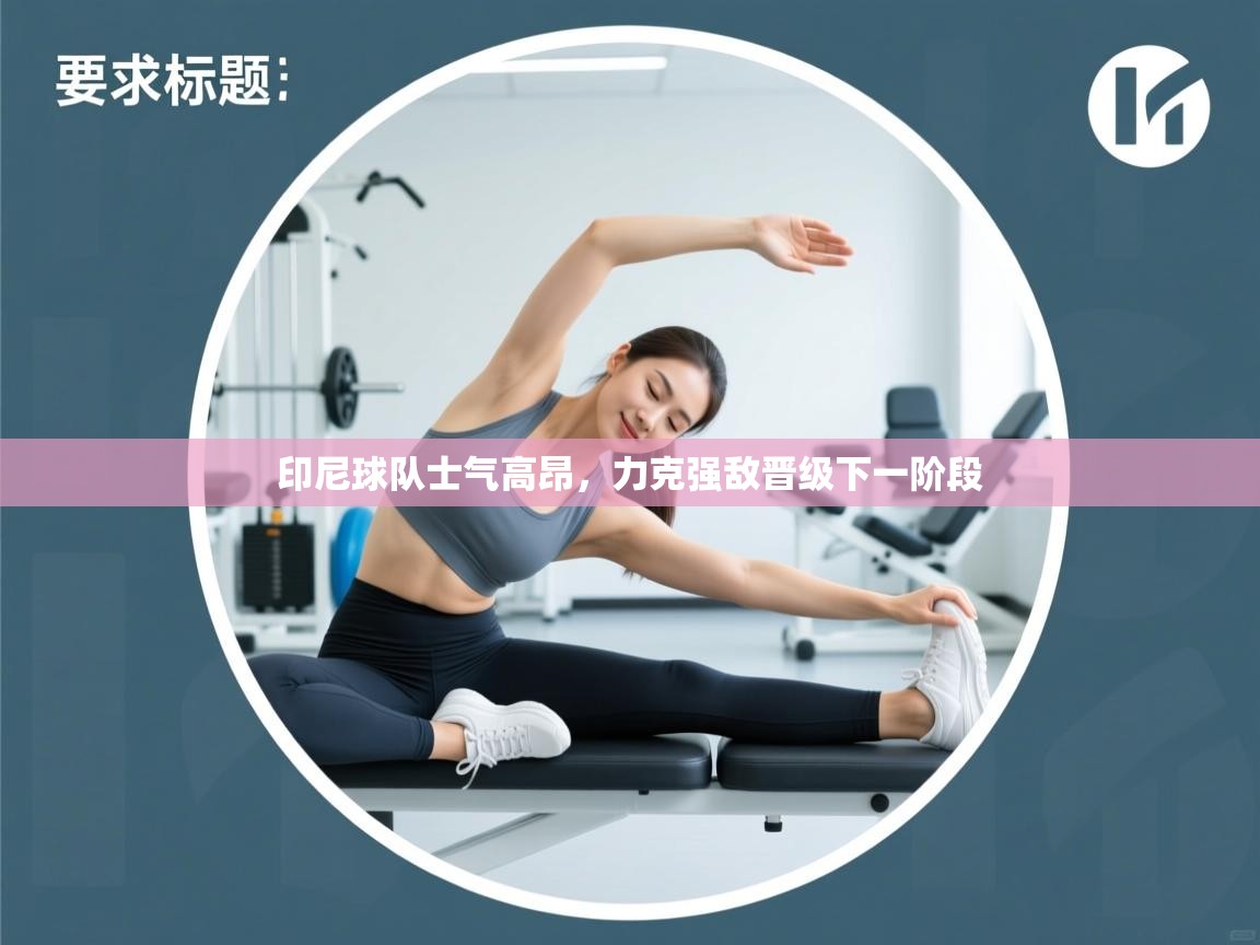 印尼球队士气高昂，力克强敌晋级下一阶段  第1张